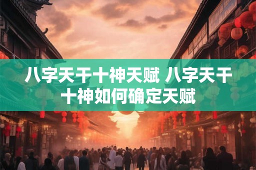 八字天干十神天赋 八字天干十神如何确定天赋 八字天干十神天赋 八字天干十神如何确定天赋