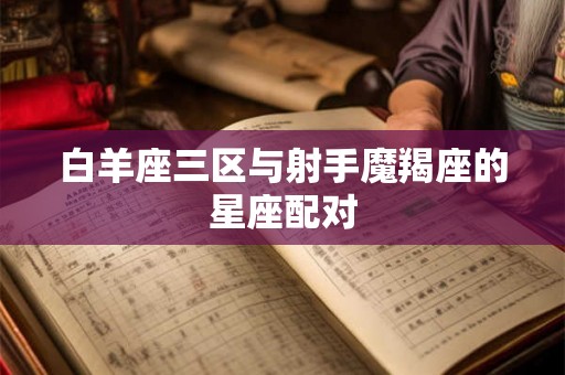 白羊座三区与射手魔羯座的星座配对