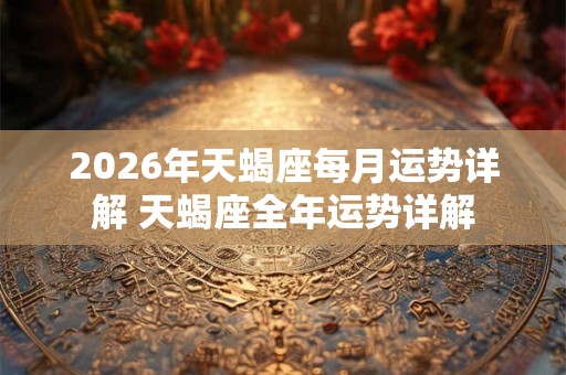2026年天蝎座每月运势详解 天蝎座全年运势详解