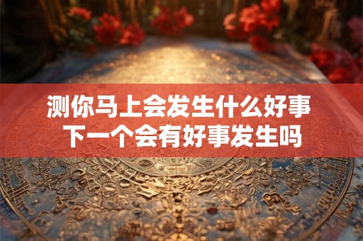 测你马上会发生什么好事 下一个会有好事发生吗 测你马上会发生什么好事 下一个会有好事发生吗