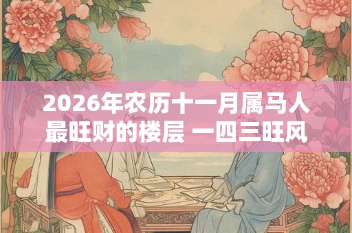 2026年农历十一月属马人最旺财的楼层 一四三旺风水