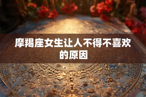 摩羯座女生让人不得不喜欢的原因