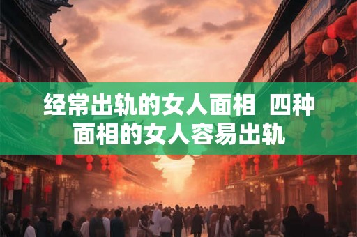 经常出轨的女人面相  四种面相的女人容易出轨