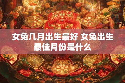 女兔几月出生最好 女兔出生最佳月份是什么