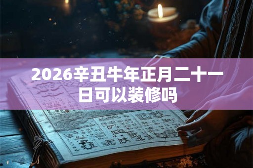 2026辛丑牛年正月二十一日可以装修吗