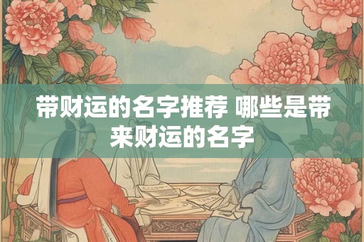 带财运的名字推荐 哪些是带来财运的名字 带财运的名字推荐 哪些是带来财运的名字