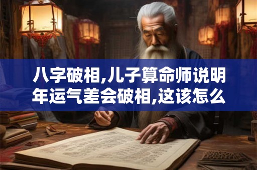 八字破相,儿子算命师说明年运气差会破相,这该怎么办