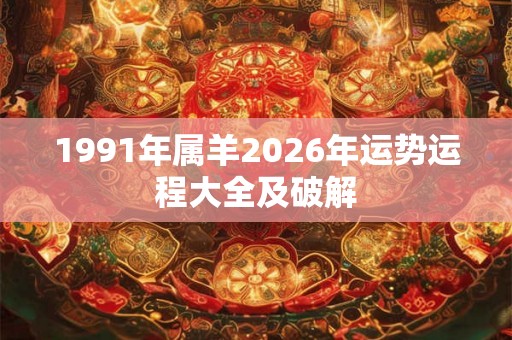 1991年属羊2026年运势运程大全及破解