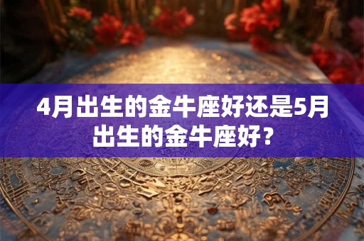 4月出生的金牛座好还是5月出生的金牛座好？