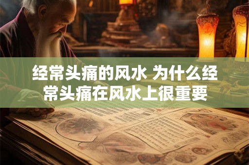 经常头痛的风水 为什么经常头痛在风水上很重要 经常头痛的风水 为什么经常头痛在风水上很重要