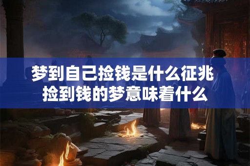 梦到自己捡钱是什么征兆 捡到钱的梦意味着什么
