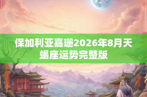 保加利亚嘉珊2026年8月天蝎座运势完整版 保加利亚嘉珊2026年8月天蝎座运势完整版