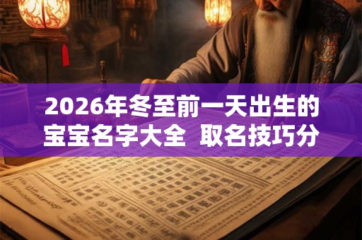 2026年冬至前一天出生的宝宝名字大全  取名技巧分享