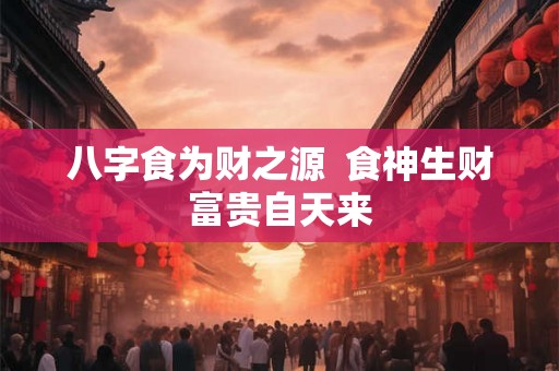 八字食为财之源  食神生财富贵自天来