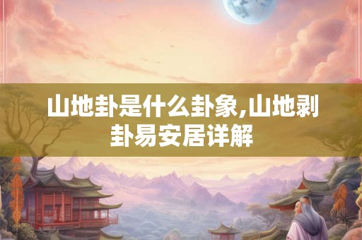 山地卦是什么卦象,山地剥卦易安居详解 山地卦是什么卦象,山地剥卦易安居详解