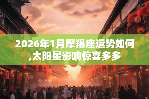 2026年1月摩羯座运势如何,太阳星影响惊喜多多 2026年1月摩羯座运势如何,太阳星影响惊喜多多