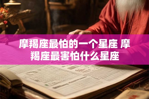 摩羯座最怕的一个星座 摩羯座最害怕什么星座