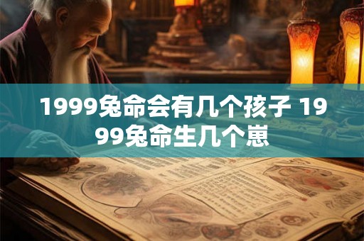 1999兔命会有几个孩子 1999兔命生几个崽