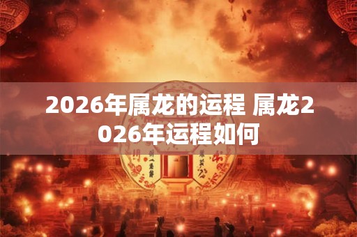 2026年属龙的运程 属龙2026年运程如何