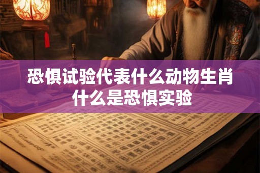 恐惧试验代表什么动物生肖 什么是恐惧实验