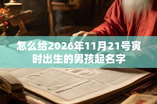 怎么给2026年11月21号寅时出生的男孩起名字