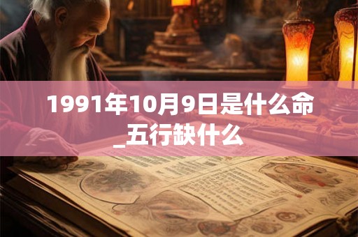 1991年10月9日是什么命_五行缺什么 1991年10月9日是什么命_五行缺什么