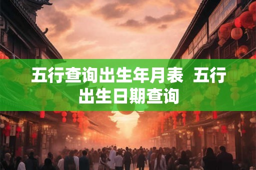 五行查询出生年月表  五行出生日期查询