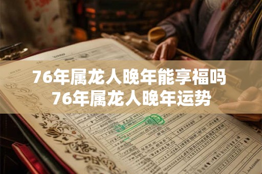 76年属龙人晚年能享福吗 76年属龙人晚年运势 76年属龙人晚年能享福吗 76年属龙人晚年运势