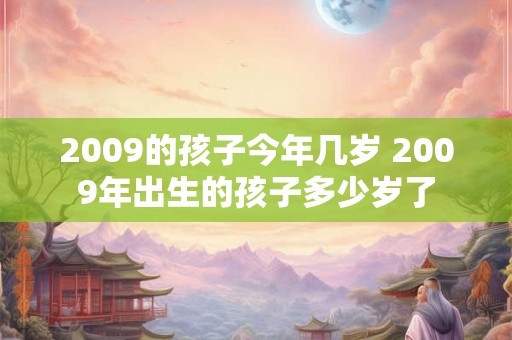 2009的孩子今年几岁 2009年出生的孩子多少岁了