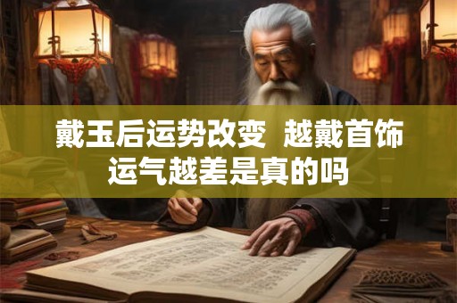 戴玉后运势改变 越戴首饰运气越差是真的吗 戴玉后运势改变 越戴首饰运气越差是真的吗