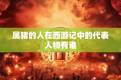 属猪的人在西游记中的代表人物有谁