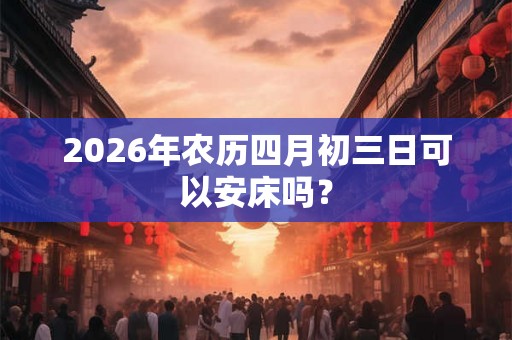 2026年农历四月初三日可以安床吗？