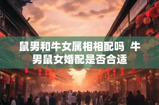 鼠男和牛女属相相配吗  牛男鼠女婚配是否合适