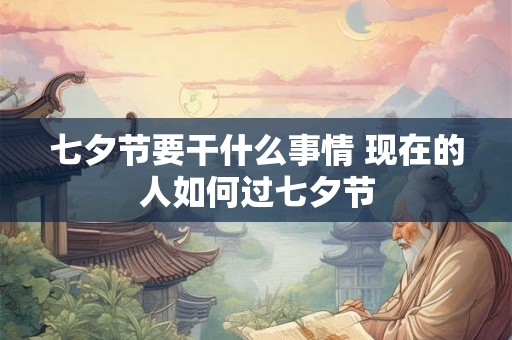 七夕节要干什么事情 现在的人如何过七夕节