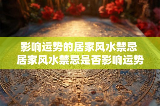 影响运势的居家风水禁忌 居家风水禁忌是否影响运势 影响运势的居家风水禁忌 居家风水禁忌是否影响运势