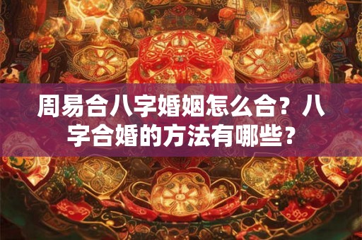 周易合八字婚姻怎么合？八字合婚的方法有哪些？