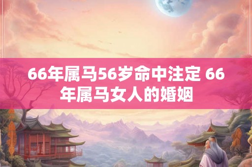 66年属马56岁命中注定 66年属马女人的婚姻 66年属马56岁命中注定 66年属马女人的婚姻