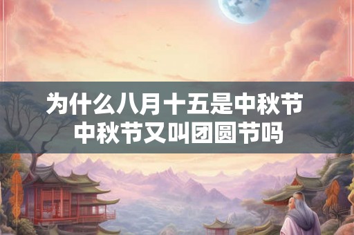 为什么八月十五是中秋节 中秋节又叫团圆节吗 为什么八月十五是中秋节 中秋节又叫团圆节吗
