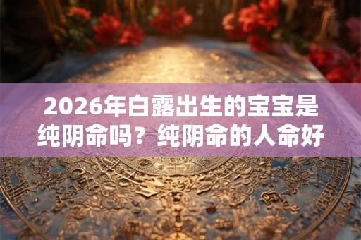 2026年白露出生的宝宝是纯阴命吗？纯阴命的人命好吗？