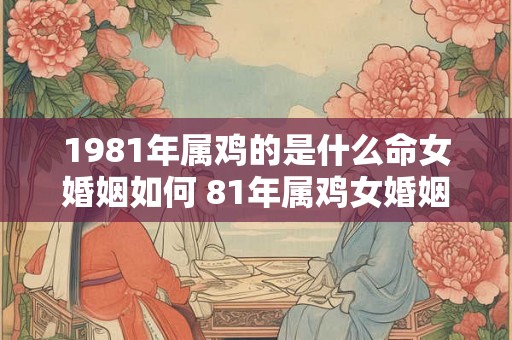 1981年属鸡的是什么命女婚姻如何 81年属鸡女婚姻命运分析