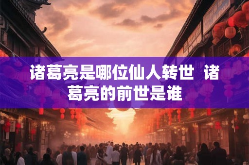 诸葛亮是哪位仙人转世  诸葛亮的前世是谁