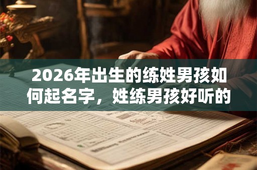 2026年出生的练姓男孩如何起名字，姓练男孩好听的名字