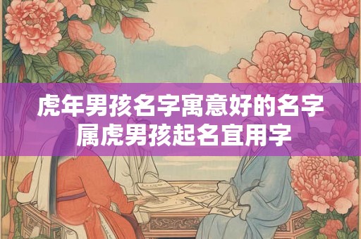 虎年男孩名字寓意好的名字 属虎男孩起名宜用字 虎年男孩名字寓意好的名字 属虎男孩起名宜用字