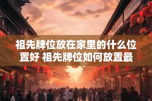祖先牌位放在家里的什么位置好 祖先牌位如何放置最合适
