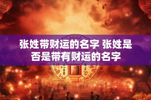 张姓带财运的名字 张姓是否是带有财运的名字