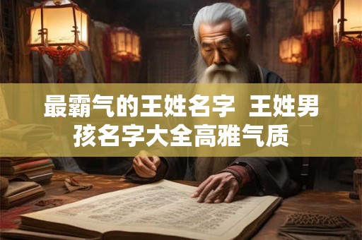 最霸气的王姓名字  王姓男孩名字大全高雅气质