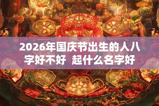 2026年国庆节出生的人八字好不好  起什么名字好