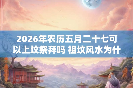 2026年农历五月二十七可以上坟祭拜吗 祖坟风水为什么只旺一支 2026年农历五月二十七可以上坟祭拜吗 祖坟风水为什么只旺一支