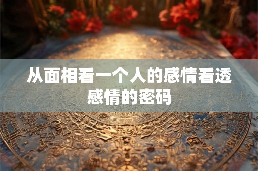 从面相看一个人的感情看透感情的密码