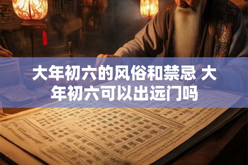 大年初六的风俗和禁忌 大年初六可以出远门吗